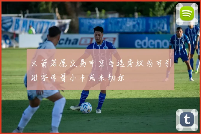火箭若愿交易申京与选秀权或可引进字母哥小卡或米切尔