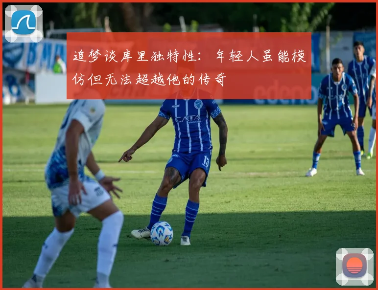 追梦谈库里独特性：年轻人虽能模仿但无法超越他的传奇