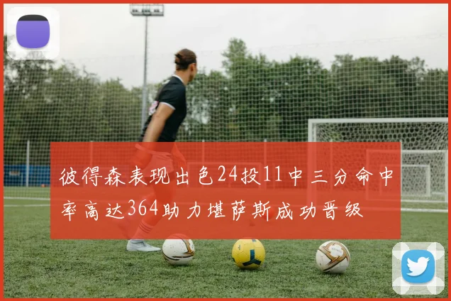 彼得森表现出色24投11中三分命中率高达364助力堪萨斯成功晋级