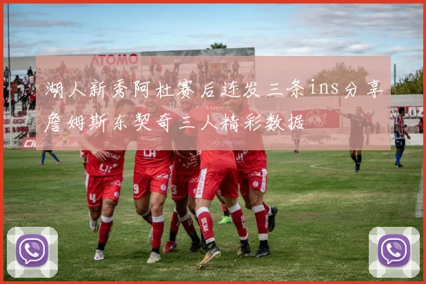 湖人新秀阿杜赛后连发三条ins分享詹姆斯东契奇三人精彩数据