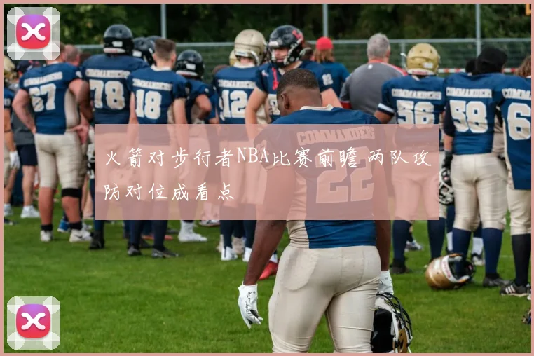 火箭对步行者NBA比赛前瞻 两队攻防对位成看点