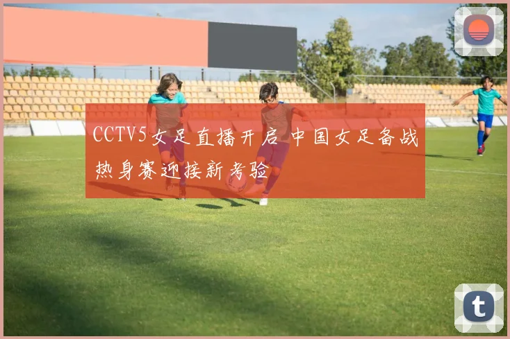 CCTV5女足直播开启 中国女足备战热身赛迎接新考验