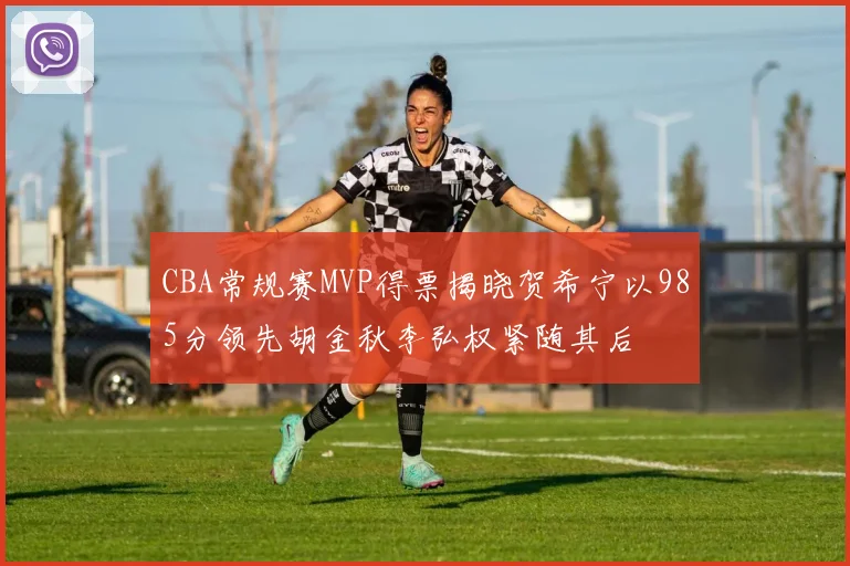 CBA常规赛MVP得票揭晓贺希宁以985分领先胡金秋李弘权紧随其后