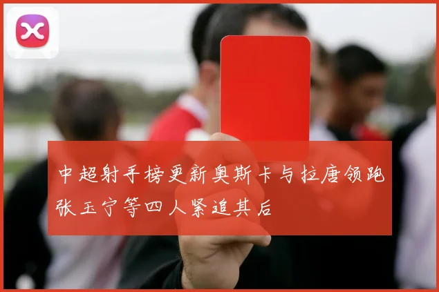 中超射手榜更新奥斯卡与拉唐领跑张玉宁等四人紧追其后