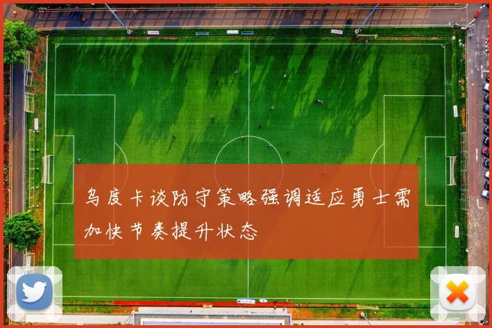 乌度卡谈防守策略强调适应勇士需加快节奏提升状态