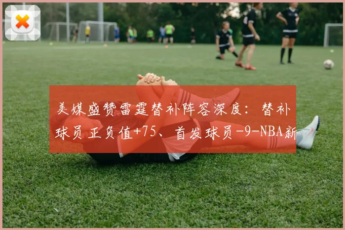 美媒盛赞雷霆替补阵容深度：替补球员正负值+75、首发球员-9-NBA新闻