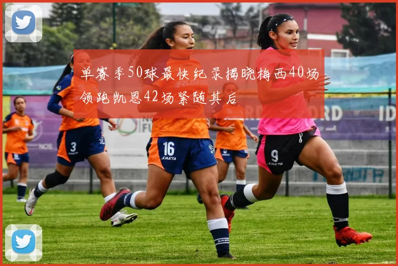 单赛季50球最快纪录揭晓梅西40场领跑凯恩42场紧随其后