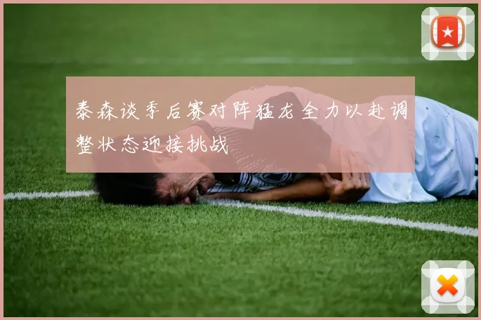 泰森谈季后赛对阵猛龙全力以赴调整状态迎接挑战