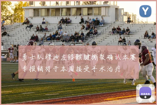 勇士队穆迪左膝髌腱撕裂确认本赛季报销将于本周接受手术治疗