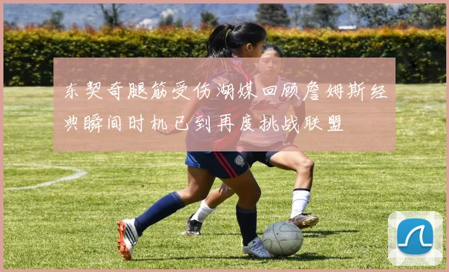 东契奇腿筋受伤湖媒回顾詹姆斯经典瞬间时机已到再度挑战联盟