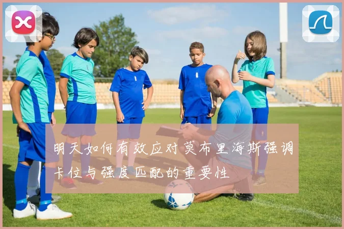 明天如何有效应对莫布里海斯强调卡位与强度匹配的重要性