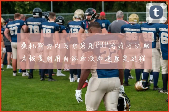 桑托斯为内马尔采用PRP治疗方法助力恢复利用自体血液加速康复进程